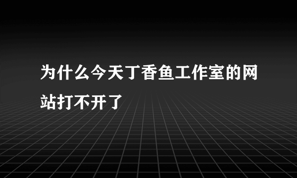 为什么今天丁香鱼工作室的网站打不开了