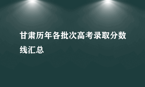 甘肃历年各批次高考录取分数线汇总