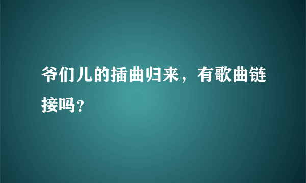 爷们儿的插曲归来，有歌曲链接吗？