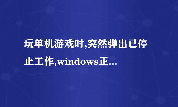 玩单机游戏时,突然弹出已停止工作,windows正解决问题是怎么回事?