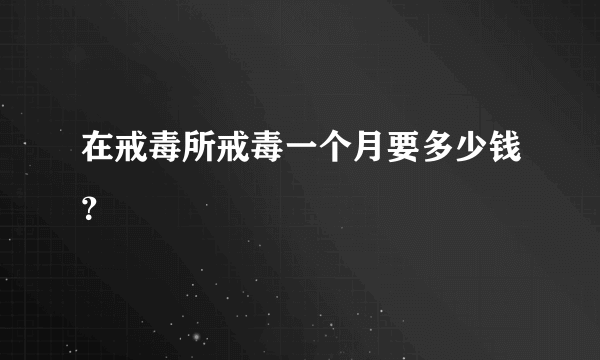 在戒毒所戒毒一个月要多少钱？