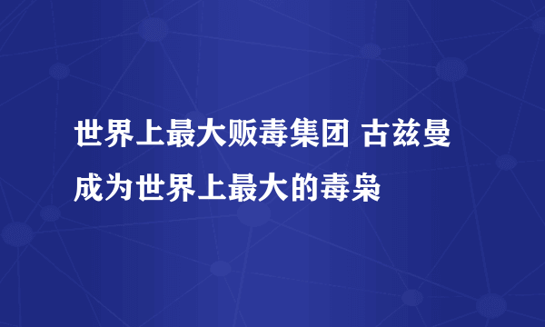 世界上最大贩毒集团 古兹曼成为世界上最大的毒枭