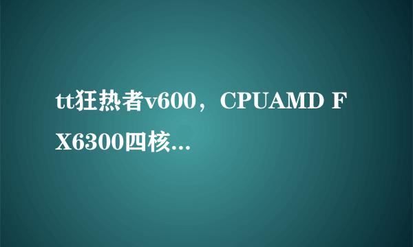 tt狂热者v600，CPUAMD FX6300四核 SSD云储25吋固态硬盘64G sata3带128M