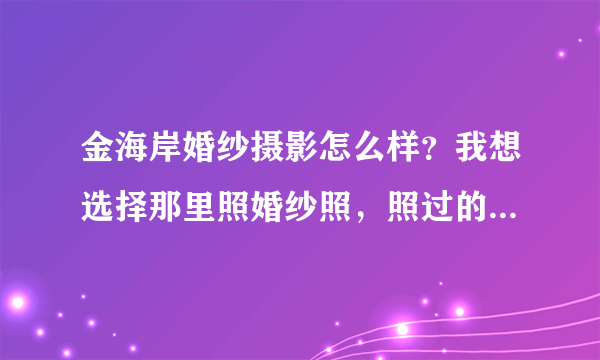 金海岸婚纱摄影怎么样？我想选择那里照婚纱照，照过的朋友给点意见！！！谢谢！！