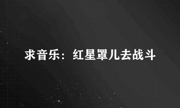 求音乐：红星罩儿去战斗