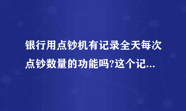 银行用点钞机有记录全天每次点钞数量的功能吗?这个记录能打印出来吗?