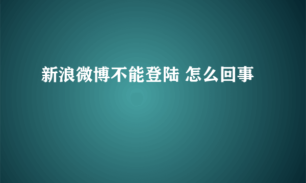 新浪微博不能登陆 怎么回事