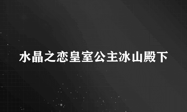 水晶之恋皇室公主冰山殿下