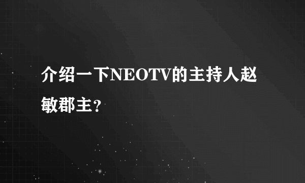 介绍一下NEOTV的主持人赵敏郡主？