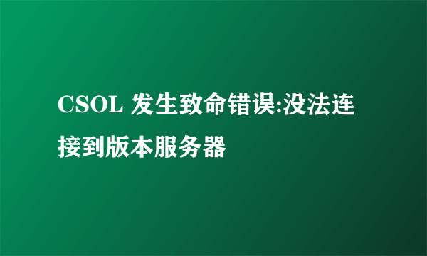 CSOL 发生致命错误:没法连接到版本服务器