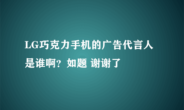 LG巧克力手机的广告代言人是谁啊？如题 谢谢了