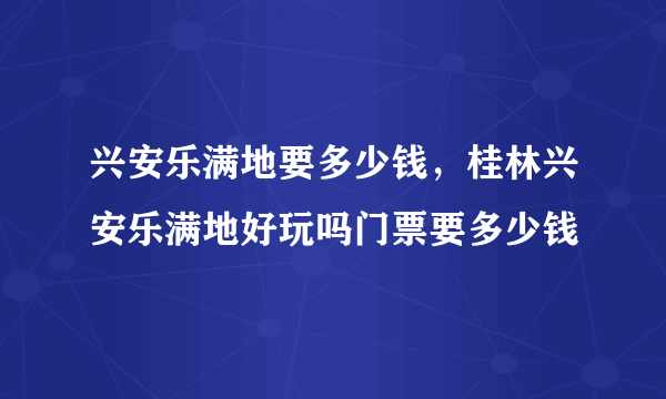 兴安乐满地要多少钱，桂林兴安乐满地好玩吗门票要多少钱