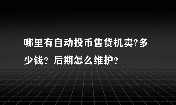 哪里有自动投币售货机卖?多少钱？后期怎么维护？