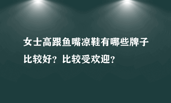 女士高跟鱼嘴凉鞋有哪些牌子比较好？比较受欢迎？