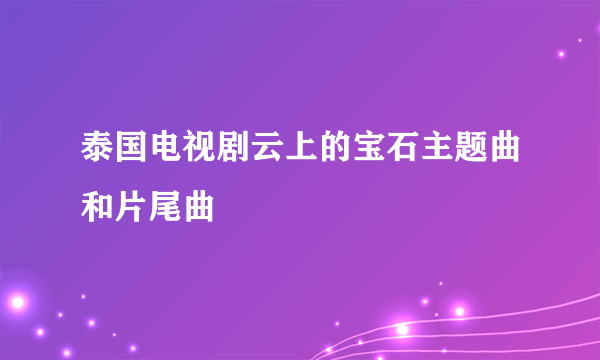 泰国电视剧云上的宝石主题曲和片尾曲