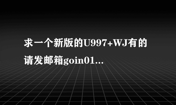 求一个新版的U997+WJ有的请发邮箱goin01@163.com 谢了