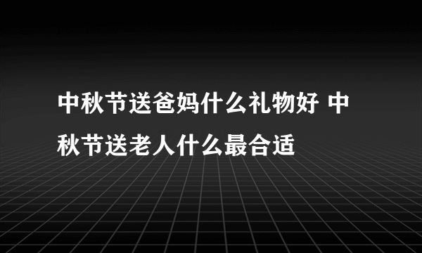 中秋节送爸妈什么礼物好 中秋节送老人什么最合适