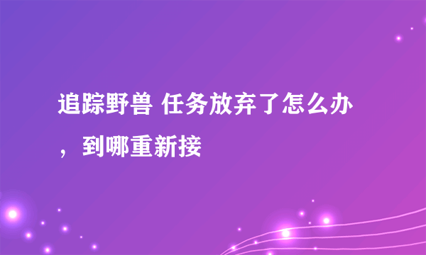 追踪野兽 任务放弃了怎么办，到哪重新接