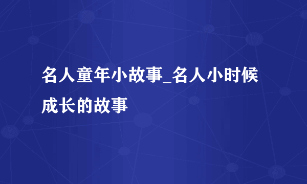 名人童年小故事_名人小时候成长的故事