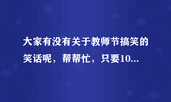 大家有没有关于教师节搞笑的笑话呢，帮帮忙，只要100字以内