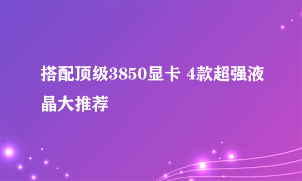 搭配顶级3850显卡 4款超强液晶大推荐