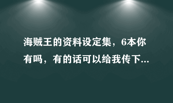 海贼王的资料设定集，6本你有吗，有的话可以给我传下吗？我的邮箱是friutcandiesyaya@sina.com？