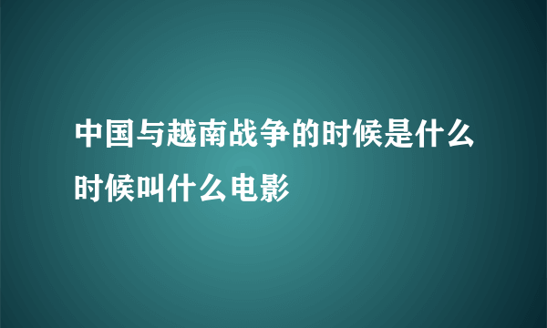 中国与越南战争的时候是什么时候叫什么电影