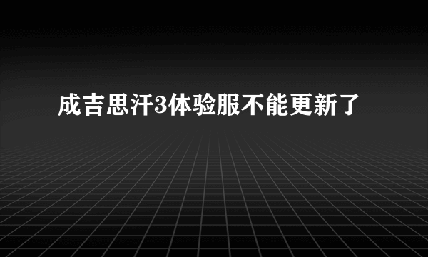 成吉思汗3体验服不能更新了