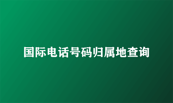 国际电话号码归属地查询