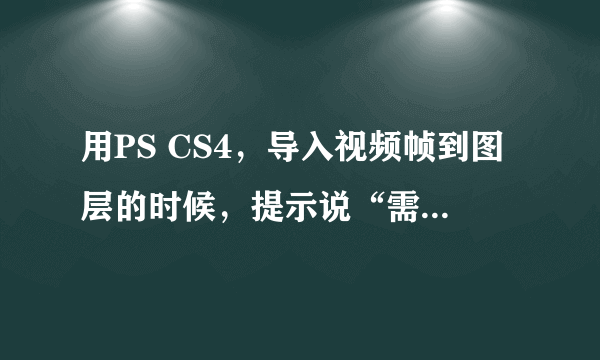 用PS CS4，导入视频帧到图层的时候，提示说“需要Quick time 7.1版，或者更高版本“但是我已经安装