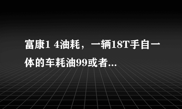 富康1 4油耗，一辆18T手自一体的车耗油99或者104L算高么