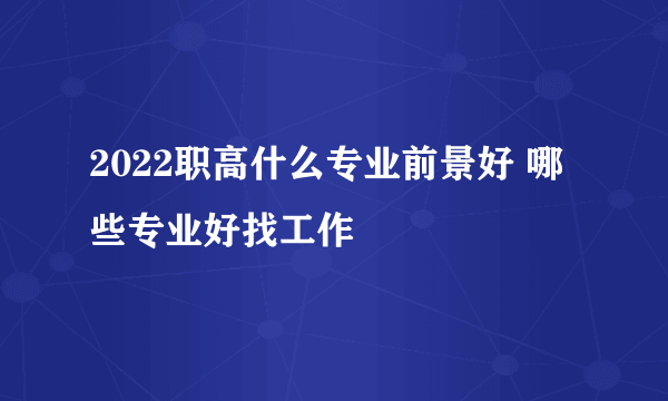 2022职高什么专业前景好 哪些专业好找工作