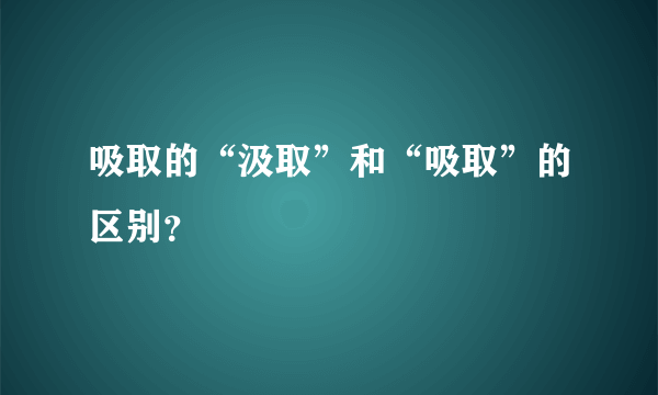 吸取的“汲取”和“吸取”的区别？