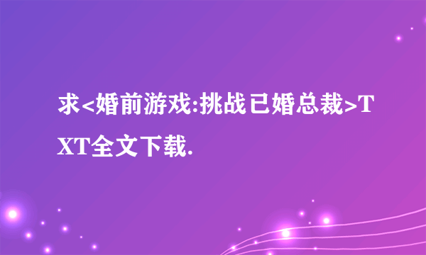 求<婚前游戏:挑战已婚总裁>TXT全文下载.