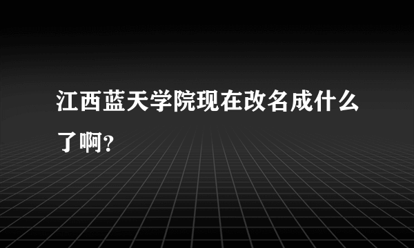 江西蓝天学院现在改名成什么了啊？