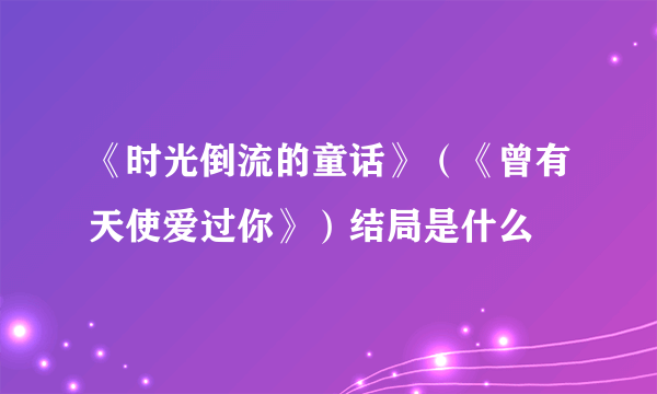 《时光倒流的童话》（《曾有天使爱过你》）结局是什么