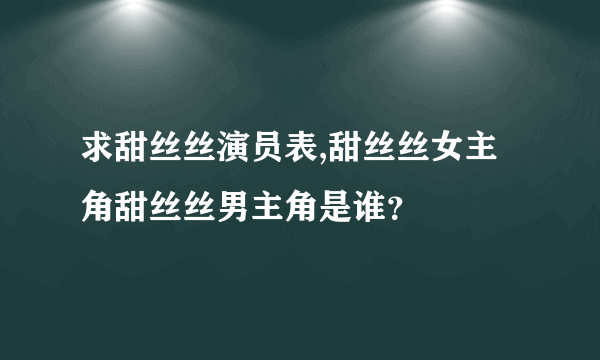 求甜丝丝演员表,甜丝丝女主角甜丝丝男主角是谁？