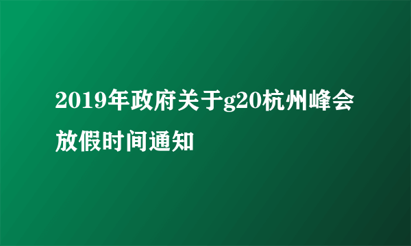 2019年政府关于g20杭州峰会放假时间通知