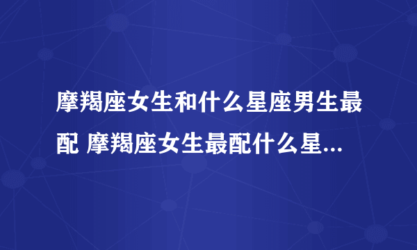 摩羯座女生和什么星座男生最配 摩羯座女生最配什么星座的男生