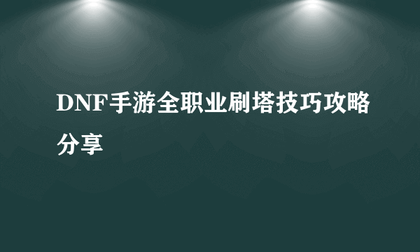 DNF手游全职业刷塔技巧攻略分享