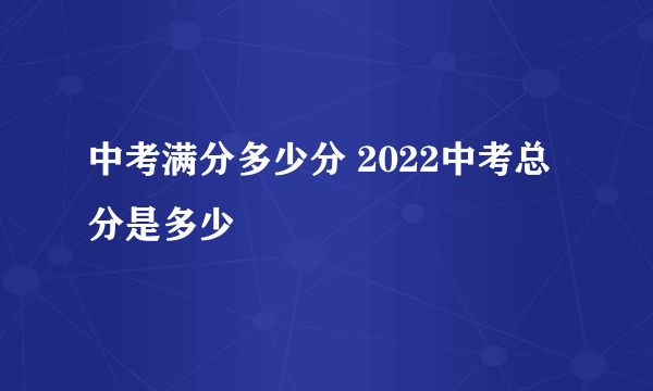 中考满分多少分 2022中考总分是多少