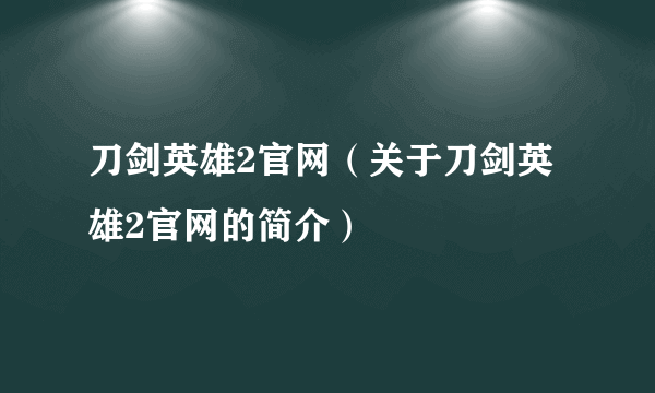 刀剑英雄2官网（关于刀剑英雄2官网的简介）