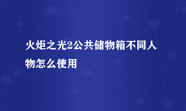 火炬之光2公共储物箱不同人物怎么使用