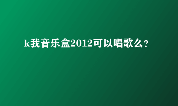 k我音乐盒2012可以唱歌么？