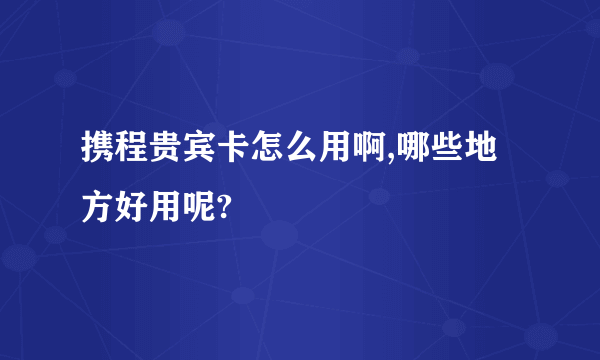 携程贵宾卡怎么用啊,哪些地方好用呢?