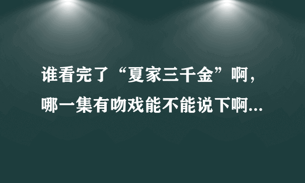 谁看完了“夏家三千金”啊，哪一集有吻戏能不能说下啊，求求大家了！！！！！