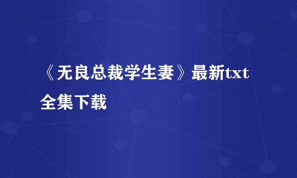 《无良总裁学生妻》最新txt全集下载