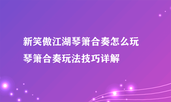 新笑傲江湖琴箫合奏怎么玩 琴箫合奏玩法技巧详解