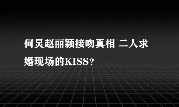 何炅赵丽颖接吻真相 二人求婚现场的KISS？