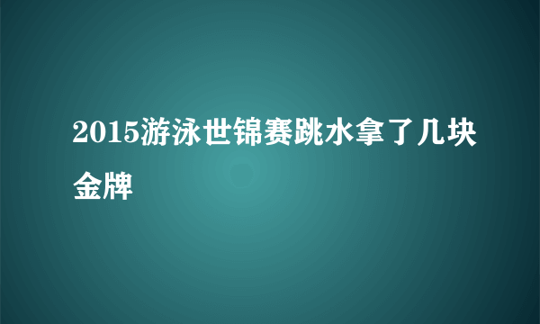 2015游泳世锦赛跳水拿了几块金牌